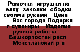 Рамочка, игрушки на елку. заколки, ободки своими руками › Цена ­ 10 - Все города Подарки и сувениры » Изделия ручной работы   . Башкортостан респ.,Мечетлинский р-н